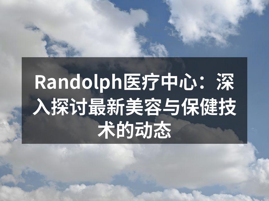 Randolph医疗中心：深入探讨最新美